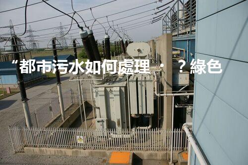 “都市污水如何處理？綠色科技引領(lǐng)高效凈化新篇章”